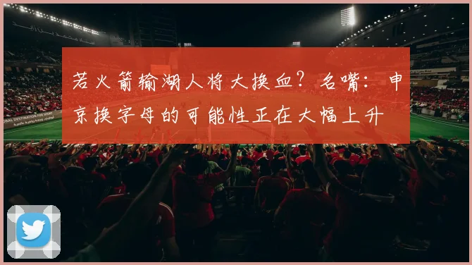 若火箭输湖人将大换血？名嘴：申京换字母的可能性正在大幅上升