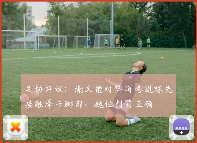 足协评议：谢文能对阵海港进球先接触泽卡脚部，越位判罚正确