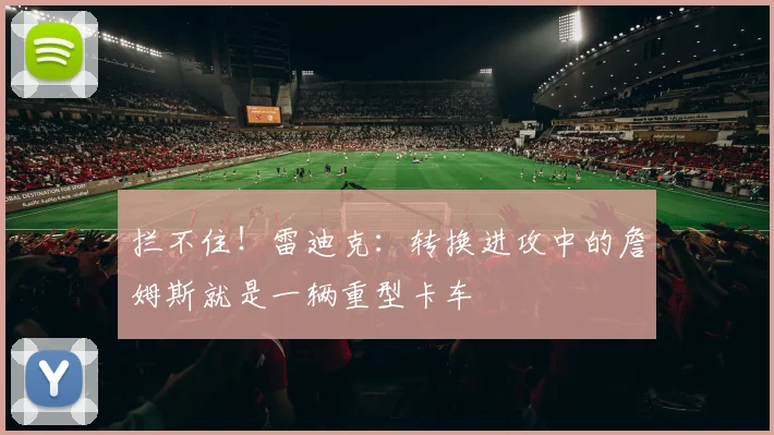 拦不住！雷迪克：转换进攻中的詹姆斯就是一辆重型卡车