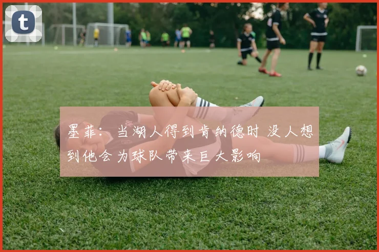 墨菲：当湖人得到肯纳德时 没人想到他会为球队带来巨大影响